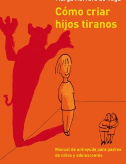 Cómo Criar Hijos Tiranos: Manual de Antiayuda para Padres de Niños y Adolescentes