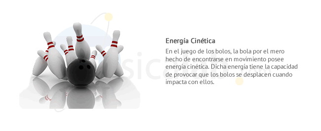 Energía Cinética.En el juego de los bolos, la bola por el mero hecho de encontrarse en movimiento posee energía cinética. Dicha energía tiene la capacidad de provocar que los bolos se desplacen cuando impacta con ellos.