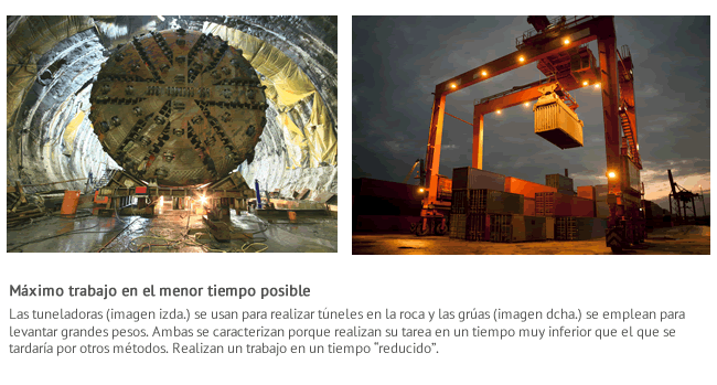 Las tuneladoras $imagen izda.$ se usan para realizar tuneles en la roca y las grúas $imagen dcha.$ se emplean para levantar grandes pesos. Ambas se caracterizan porque realizan su tarea en un tiempo muy inferior que el que se tardaría por otros métodos. Realizan un trabajo en un tiempo 